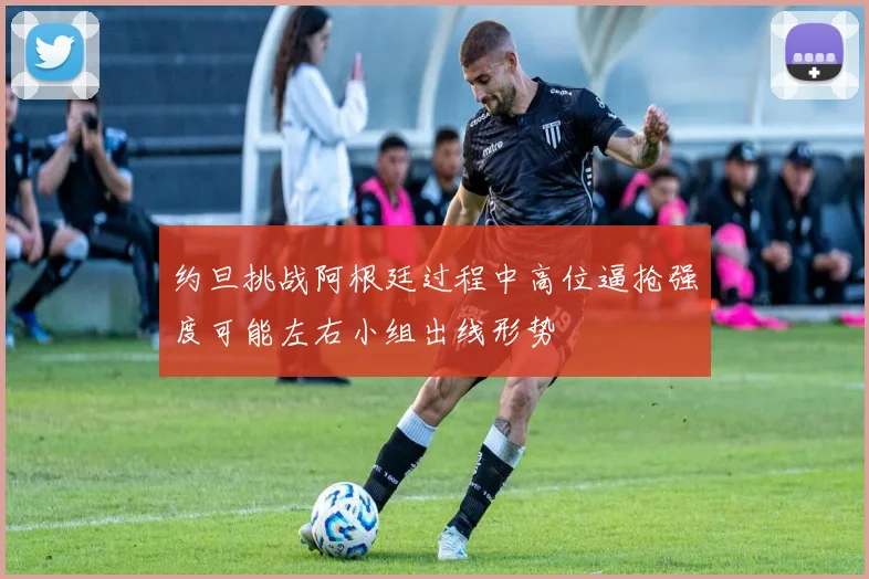 约旦挑战阿根廷过程中高位逼抢强度可能左右小组出线形势