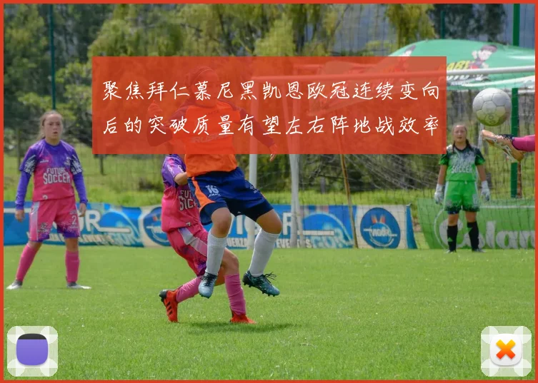 聚焦拜仁慕尼黑凯恩欧冠连续变向后的突破质量有望左右阵地战效率