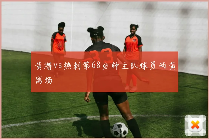 黄潜vs热刺第68分钟主队球员两黄离场
