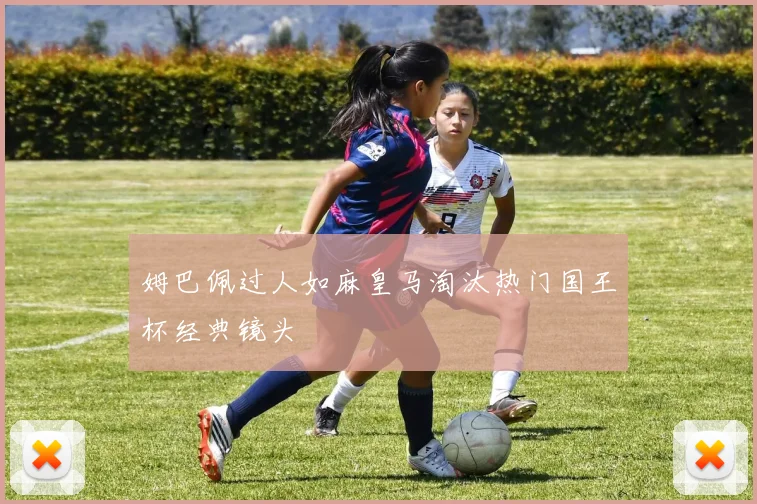 姆巴佩过人如麻皇马淘汰热门国王杯经典镜头