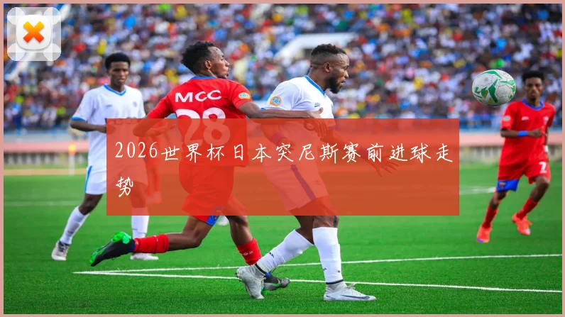 2026世界杯日本突尼斯赛前进球走势