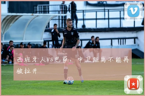 西班牙人vs巴萨,中卫距离不能再被拉开