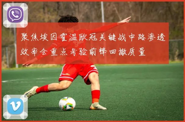 聚焦埃因霍温欧冠关键战中路渗透效率会重点考验前锋回撤质量
