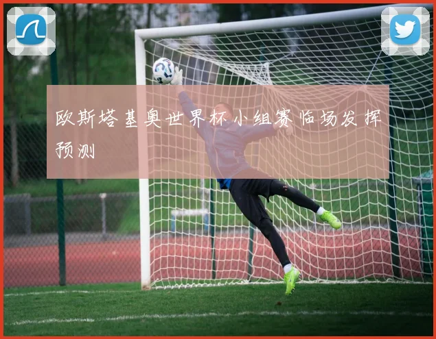 欧斯塔基奥世界杯小组赛临场发挥预测