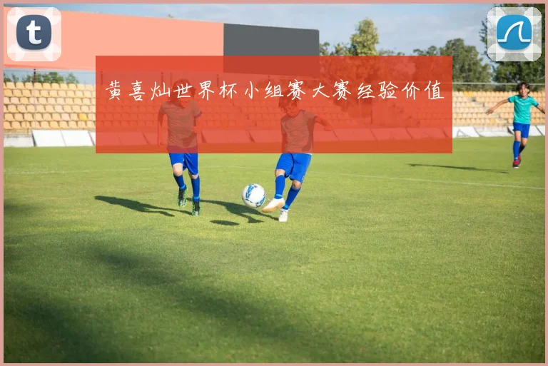 黄喜灿世界杯小组赛大赛经验价值