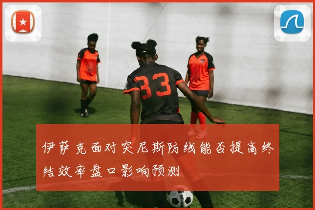 伊萨克面对突尼斯防线能否提高终结效率盘口影响预测