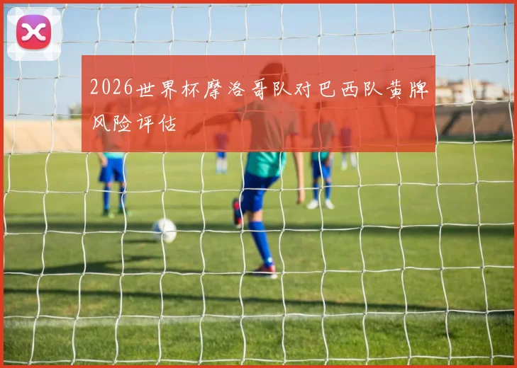 2026世界杯摩洛哥队对巴西队黄牌风险评估