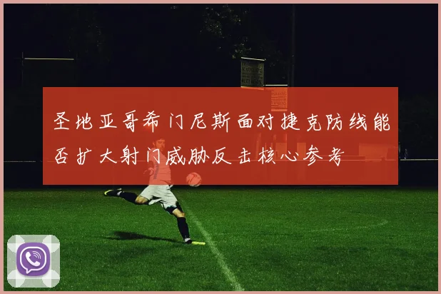 圣地亚哥希门尼斯面对捷克防线能否扩大射门威胁反击核心参考