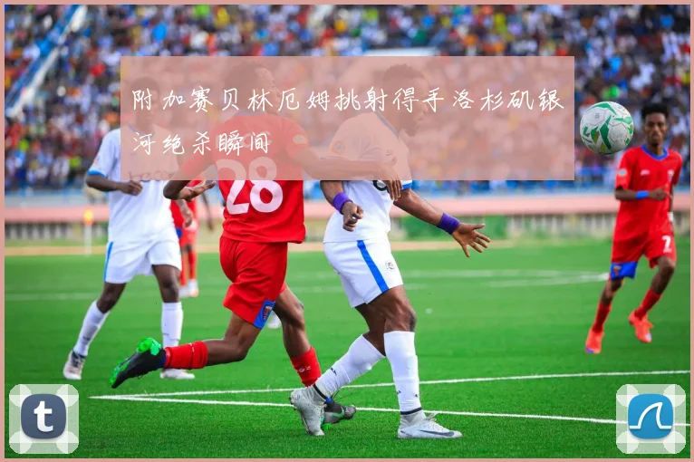 附加赛贝林厄姆挑射得手洛杉矶银河绝杀瞬间