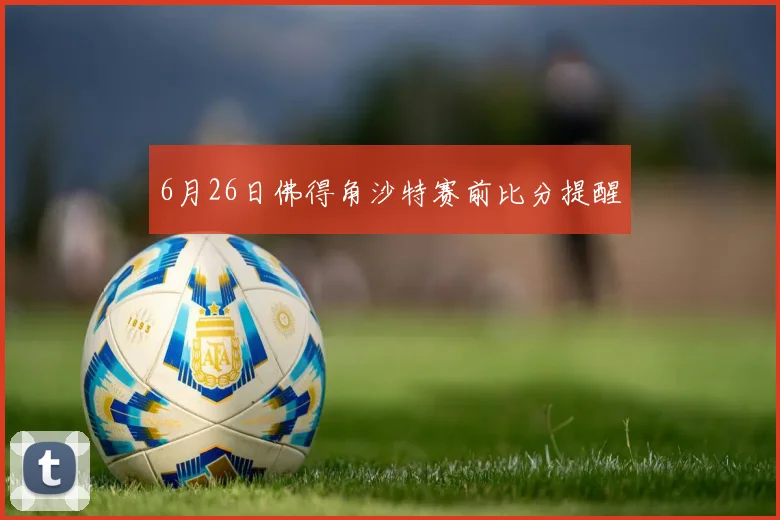 6月26日佛得角沙特赛前比分提醒