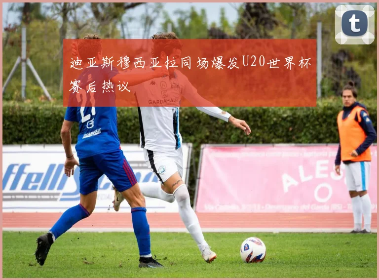 迪亚斯穆西亚拉同场爆发U20世界杯赛后热议