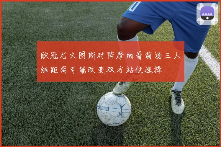 欧冠尤文图斯对阵摩纳哥前场三人组距离可能改变双方站位选择