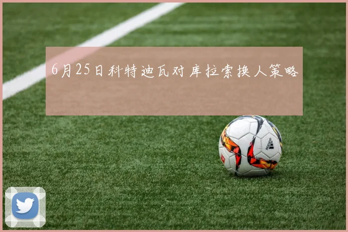 6月25日科特迪瓦对库拉索换人策略
