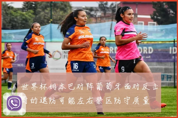 世界杯姆本巴对阵葡萄牙面对反击时的退防可能左右禁区防守质量