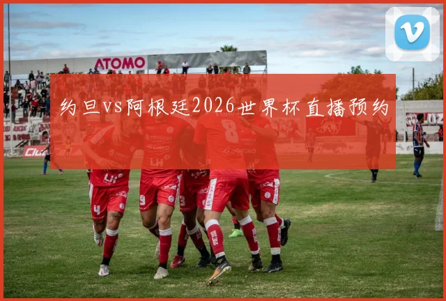 约旦vs阿根廷2026世界杯直播预约