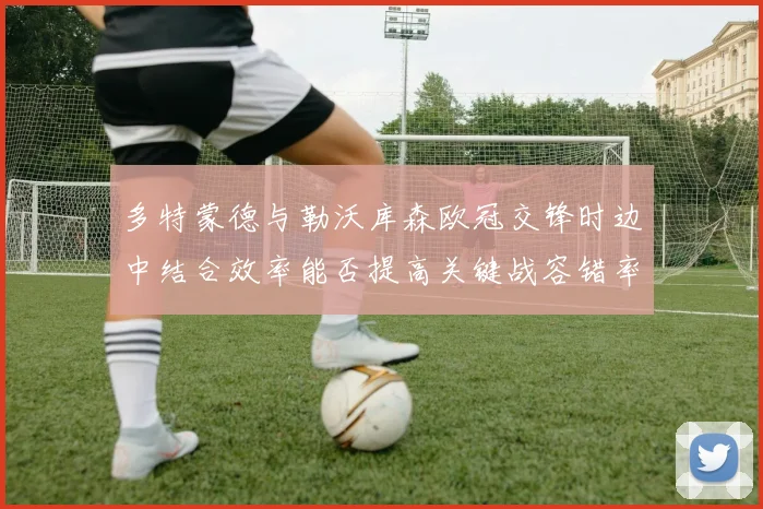 多特蒙德与勒沃库森欧冠交锋时边中结合效率能否提高关键战容错率