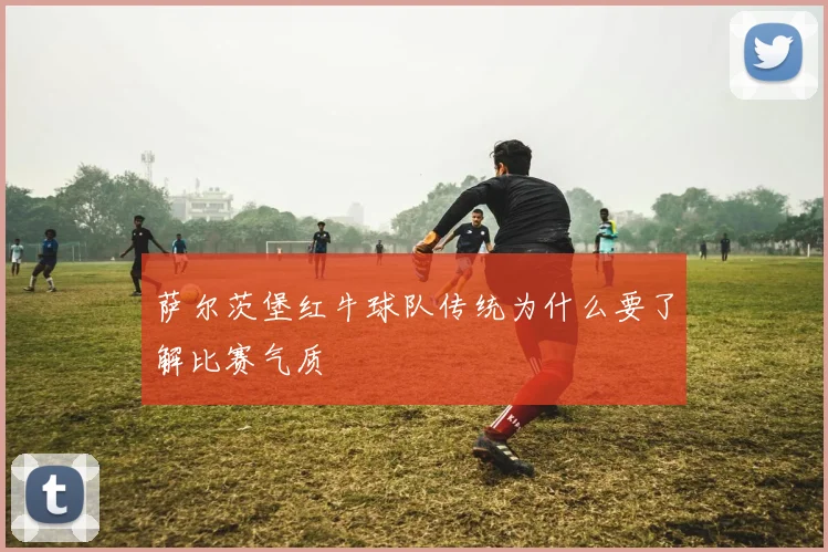 萨尔茨堡红牛球队传统为什么要了解比赛气质