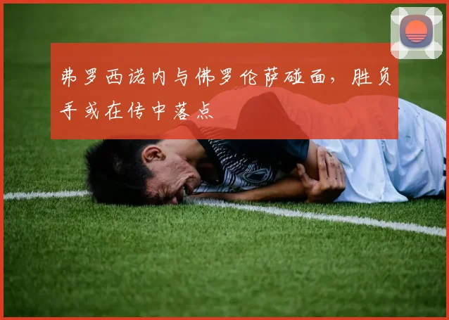 弗罗西诺内与佛罗伦萨碰面,胜负手或在传中落点