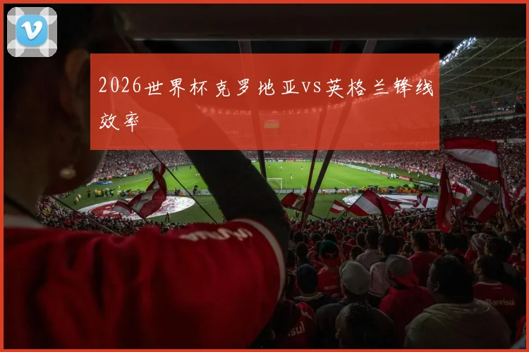 2026世界杯克罗地亚vs英格兰锋线效率