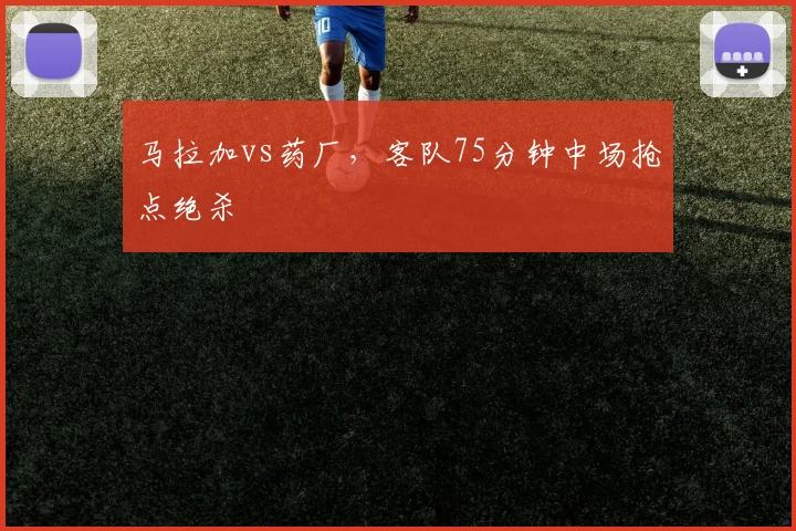 马拉加vs药厂,客队75分钟中场抢点绝杀